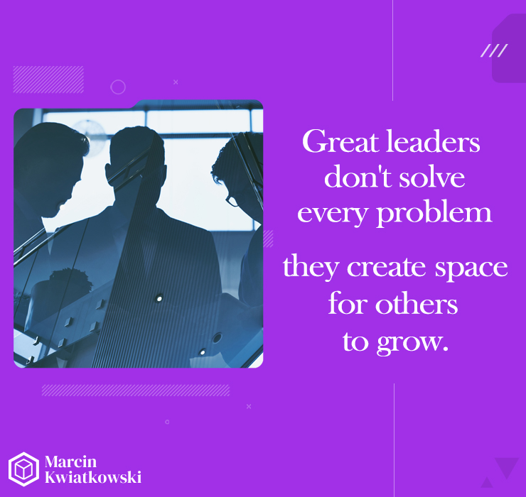 Great leaders don't solve every problem - they create space for others to grow