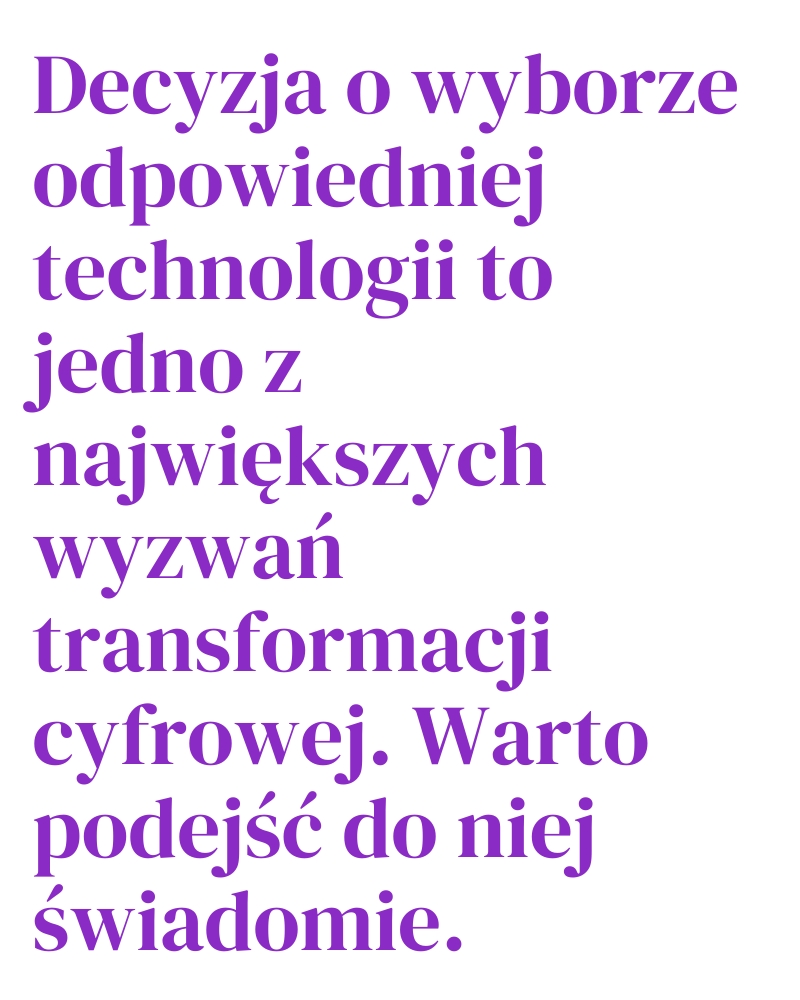 Decyzja o wyborze odpowiedniej technologii to jedno z największych wyzwań transformacji cyfrowej. Warto podejść do niej świadomie.