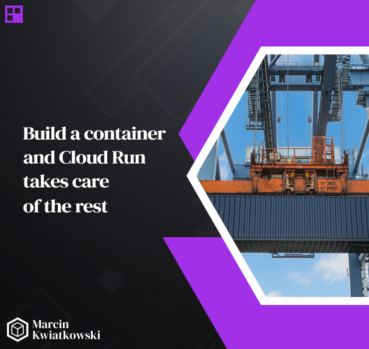 Build a container, and Cloud Run takes care of the rest